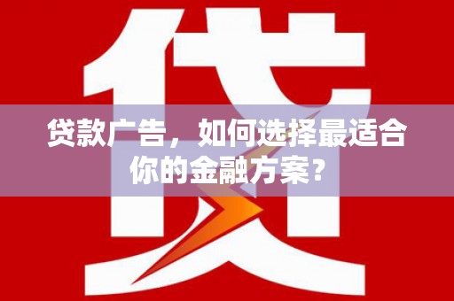 怀化贷款广告，如何选择最适合你的金融方案？