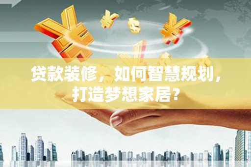 沈北新区贷款装修，如何智慧规划，打造梦想家居？