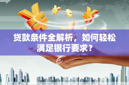 南庄贷款条件全解析，如何轻松满足银行要求？