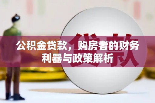 索县公积金贷款，购房者的财务利器与政策解析