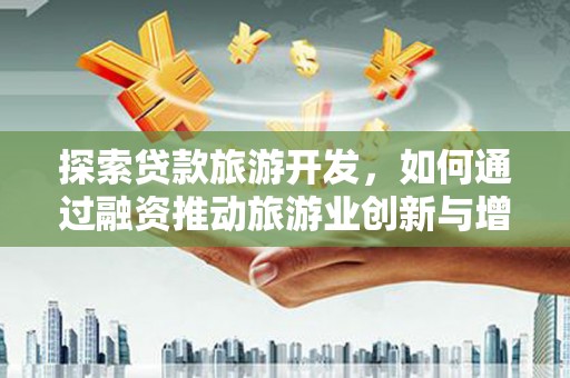 横县探索贷款旅游开发，如何通过融资推动旅游业创新与增长