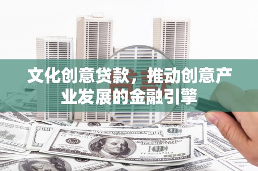 茂林文化创意贷款，推动创意产业发展的金融引擎