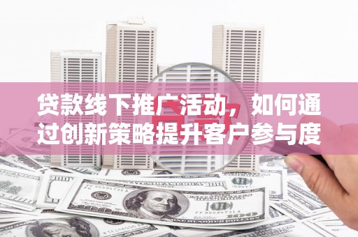 壶关贷款线下推广活动，如何通过创新策略提升客户参与度