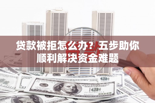 汉川贷款被拒怎么办？五步助你顺利解决资金难题