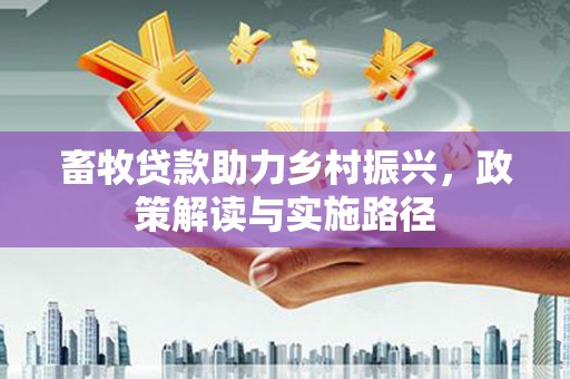 石冈畜牧贷款助力乡村振兴，政策解读与实施路径