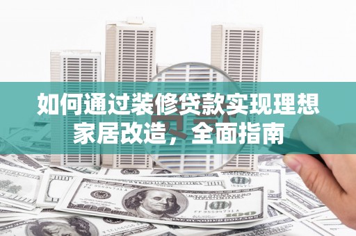 叶县如何通过装修贷款实现理想家居改造，全面指南