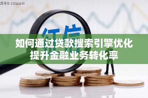 阆中如何通过贷款搜索引擎优化提升金融业务转化率