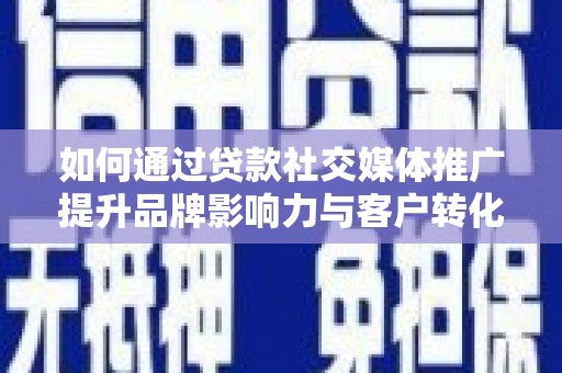 泸西如何通过贷款社交媒体推广提升品牌影响力与客户转化率