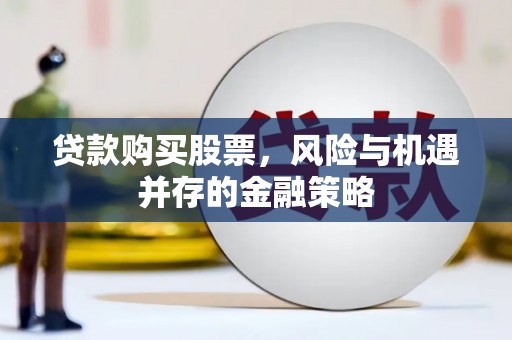 芷江贷款购买股票，风险与机遇并存的金融策略