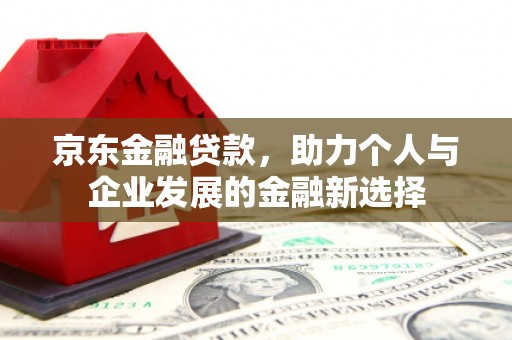 高碑店京东金融贷款，助力个人与企业发展的金融新选择
