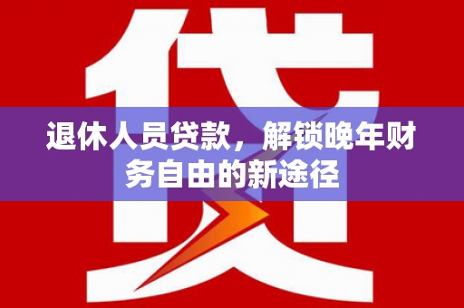 富顺退休人员贷款，解锁晚年财务自由的新途径