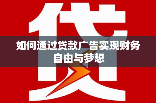 弋阳如何通过贷款广告实现财务自由与梦想