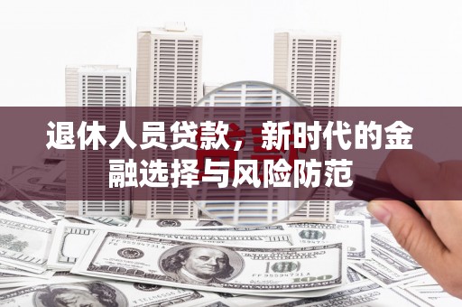 崁顶退休人员贷款，新时代的金融选择与风险防范