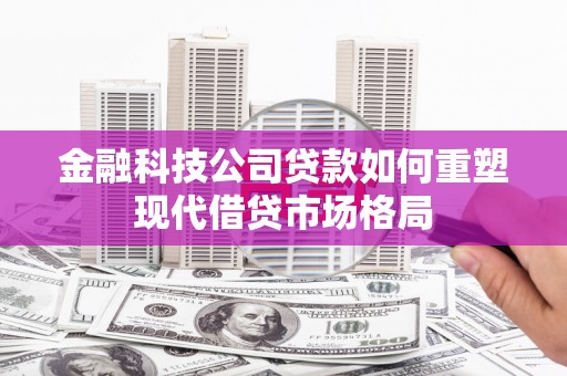 福田金融科技公司贷款如何重塑现代借贷市场格局