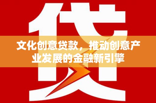 滁州文化创意贷款，推动创意产业发展的金融新引擎