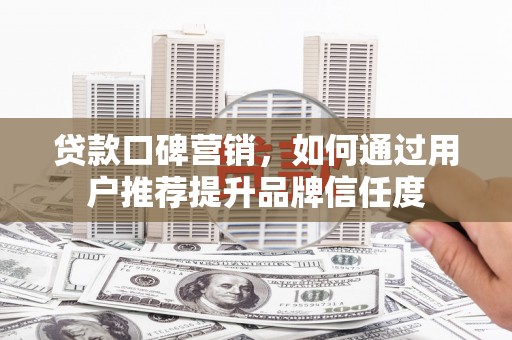 硚口贷款口碑营销，如何通过用户推荐提升品牌信任度