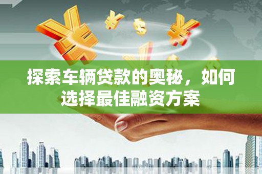 四会探索车辆贷款的奥秘，如何选择最佳融资方案