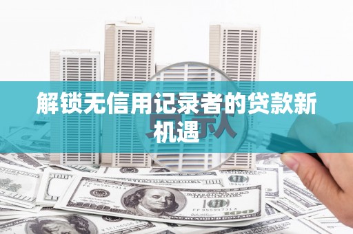 启东解锁无信用记录者的贷款新机遇