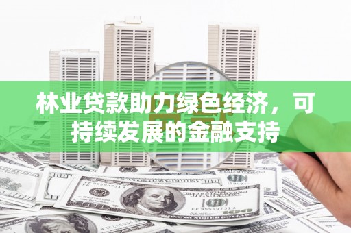 任县林业贷款助力绿色经济，可持续发展的金融支持
