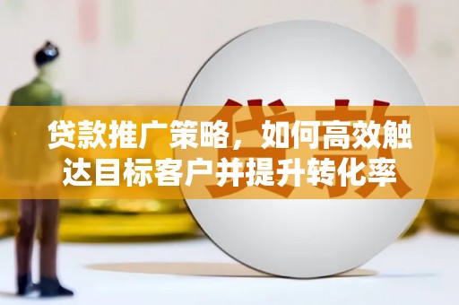 德江贷款推广策略，如何高效触达目标客户并提升转化率