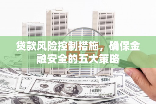瀍河贷款风险控制措施，确保金融安全的五大策略