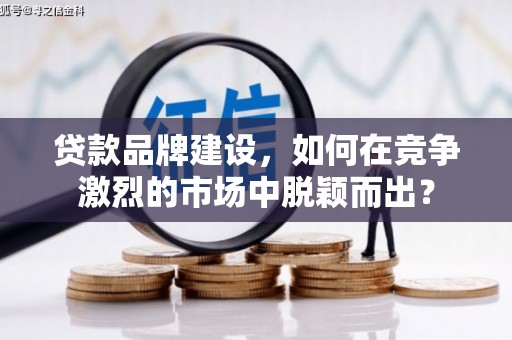 乌兰察布贷款品牌建设，如何在竞争激烈的市场中脱颖而出？