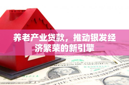 顺平养老产业贷款，推动银发经济繁荣的新引擎