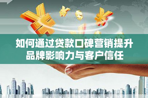 岷县如何通过贷款口碑营销提升品牌影响力与客户信任