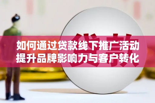 观山湖如何通过贷款线下推广活动提升品牌影响力与客户转化率
