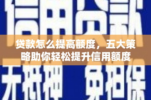 安宁贷款怎么提高额度，五大策略助你轻松提升信用额度