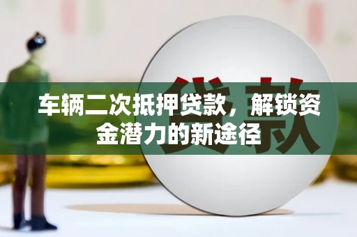 和顺车辆二次抵押贷款，解锁资金潜力的新途径