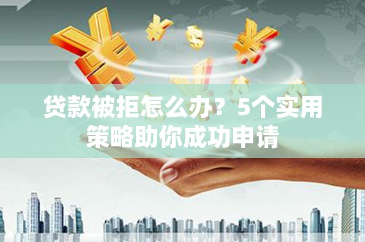 安国贷款被拒怎么办？5个实用策略助你成功申请