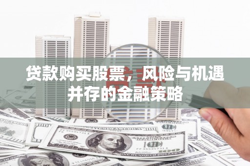 甘德贷款购买股票，风险与机遇并存的金融策略