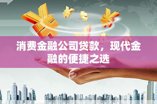 科右前旗消费金融公司贷款，现代金融的便捷之选