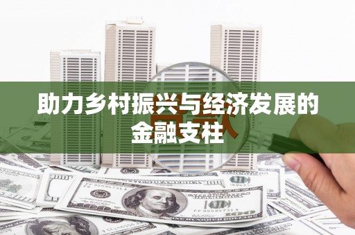 东至助力乡村振兴与经济发展的金融支柱