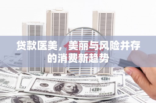 林甸贷款医美，美丽与风险并存的消费新趋势